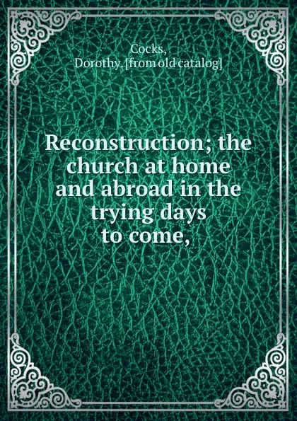 Обложка книги Reconstruction; the church at home and abroad in the trying days to come,, Dorothy Cocks