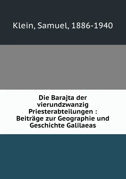 Обложка книги Die Barajta der vierundzwanzig Priesterabteilungen : Beitrage zur Geographie und Geschichte Galilaeas, Samuel Klein