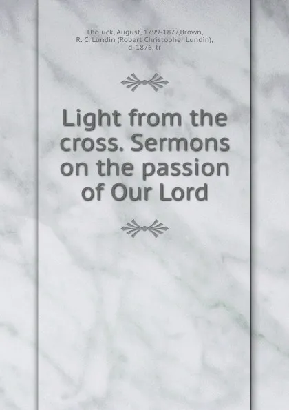 Обложка книги Light from the cross. Sermons on the passion of Our Lord, August Tholuck