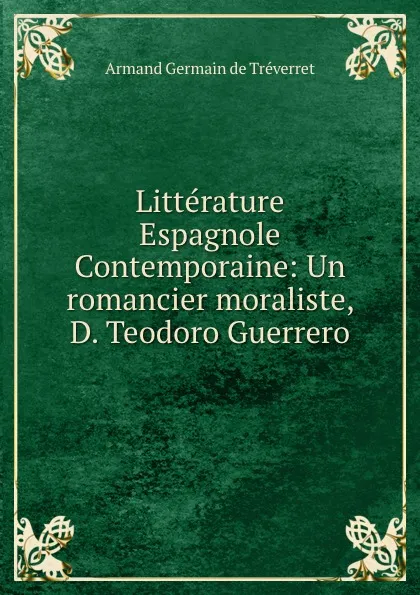 Обложка книги Litterature Espagnole Contemporaine: Un romancier moraliste, D. Teodoro Guerrero, Armand Germain de Tréverret