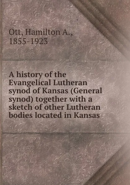 Обложка книги A history of the Evangelical Lutheran synod of Kansas (General synod) together with a sketch of other Lutheran bodies located in Kansas, Hamilton A. Ott