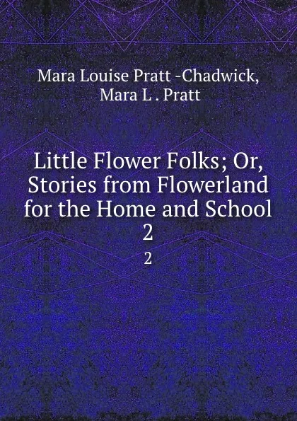 Обложка книги Little Flower Folks; Or, Stories from Flowerland for the Home and School. 2, Mara Louise Pratt Chadwick