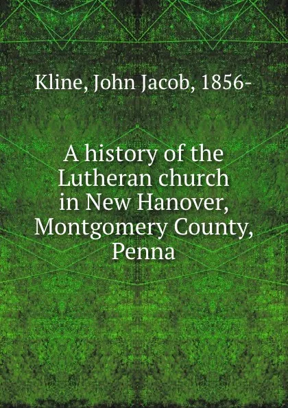 Обложка книги A history of the Lutheran church in New Hanover, Montgomery County, Penna., John Jacob Kline