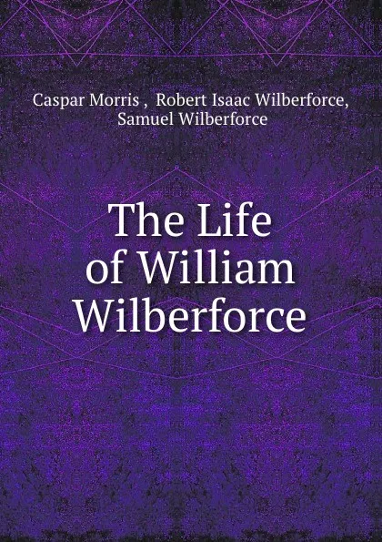 Обложка книги The Life of William Wilberforce, Caspar Morris