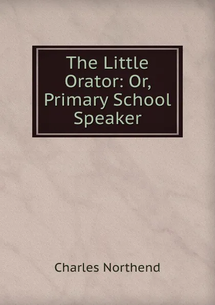 Обложка книги The Little Orator: Or, Primary School Speaker, Charles Northend