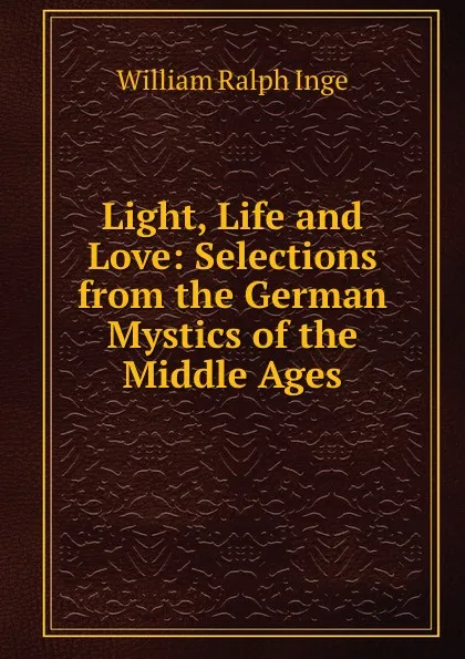 Обложка книги Light, Life and Love: Selections from the German Mystics of the Middle Ages, Inge William Ralph