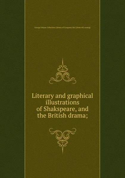 Обложка книги Literary and graphical illustrations of Shakspeare, and the British drama;, George Fabyan Collection Library of Congress DLC