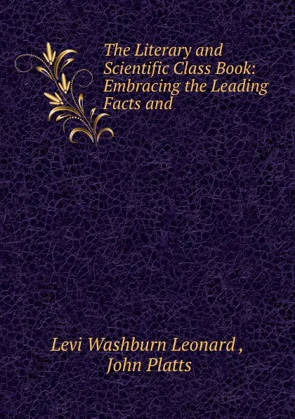 Обложка книги The Literary and Scientific Class Book: Embracing the Leading Facts and ., Levi Washburn Leonard