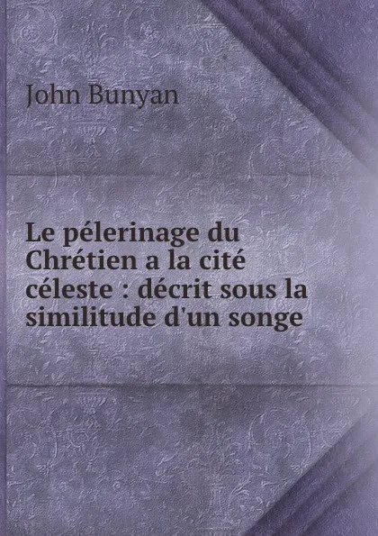Обложка книги Le pelerinage du Chretien a la cite celeste : decrit sous la similitude d.un songe, John Bunyan