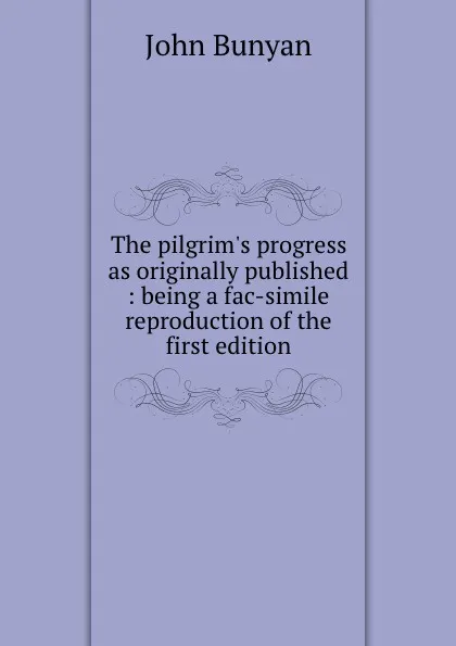 Обложка книги The pilgrim.s progress as originally published : being a fac-simile reproduction of the first edition, John Bunyan
