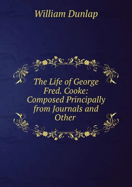 Обложка книги The Life of George Fred. Cooke: Composed Principally from Journals and Other ., William Dunlap