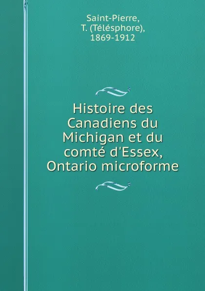 Обложка книги Histoire des Canadiens du Michigan et du comte d.Essex, Ontario microforme, Télésphore Saint-Pierre