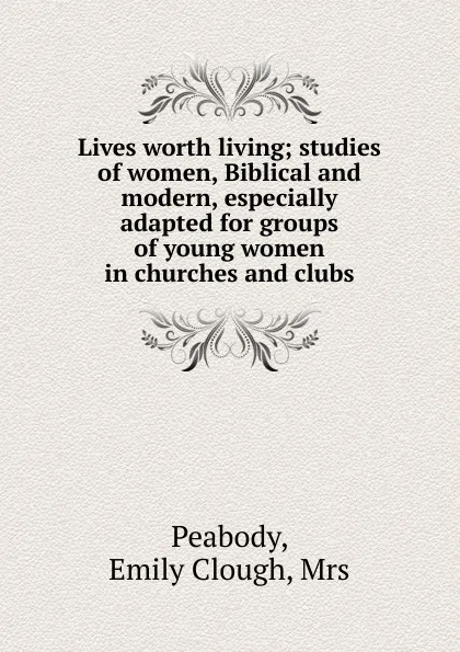 Обложка книги Lives worth living; studies of women, Biblical and modern, especially adapted for groups of young women in churches and clubs, Emily Clough Peabody