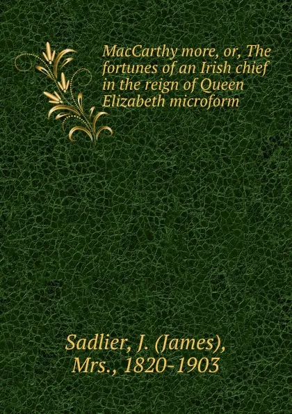 Обложка книги MacCarthy more, or, The fortunes of an Irish chief in the reign of Queen Elizabeth microform, James Sadlier
