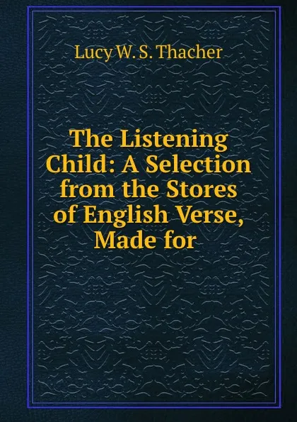 Обложка книги The Listening Child: A Selection from the Stores of English Verse, Made for ., Lucy W. S. Thacher