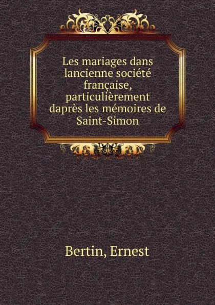 Обложка книги Les mariages dans lancienne societe francaise, particulierement dapres les memoires de Saint-Simon, Ernest Bertin