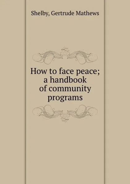 Обложка книги How to face peace; a handbook of community programs, Gertrude Mathews Shelby