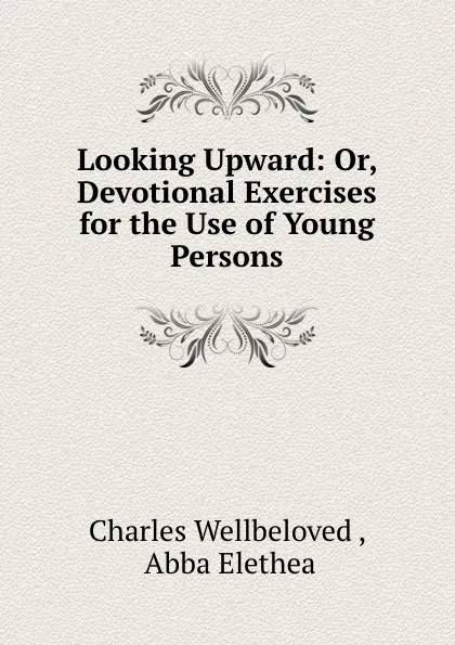 Обложка книги Looking Upward: Or, Devotional Exercises for the Use of Young Persons, Charles Wellbeloved