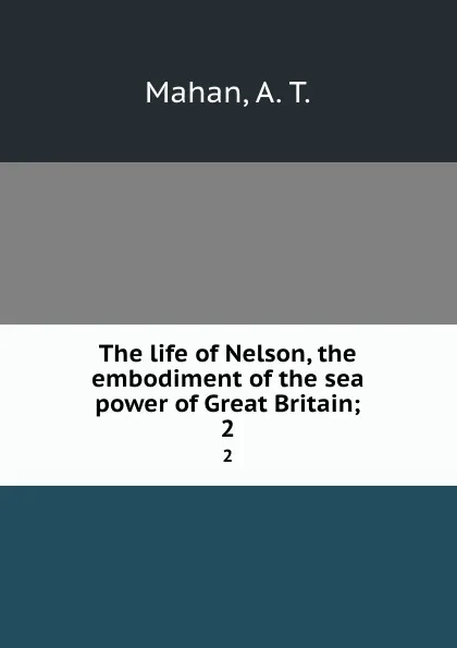 Обложка книги The life of Nelson, the embodiment of the sea power of Great Britain;. 2, A. T. Mahan