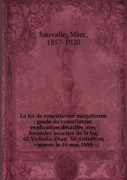 Обложка книги La loi de conciliation microforme : guide du conciliateur, explication detaillee avec formules usuelles de la loi, 62 Victoria, chap. 54, entree en vigueur le 10 mai 1899, Marc Sauvalle