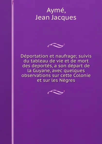 Обложка книги Deportation et naufrage; suivis du tableau de vie et de mort des deportes, a son depart de la Guyane, avec quelques observations sur cette Colonie et sur les Negres, Jean Jacques Aymé