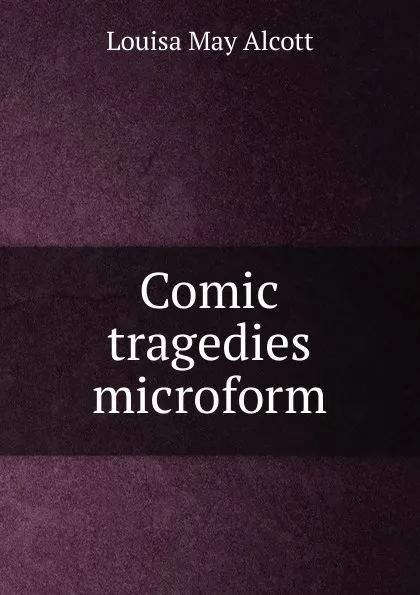 Обложка книги Comic tragedies microform, Alcott Louisa May