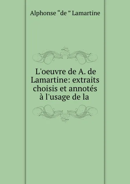 Обложка книги L.oeuvre de A. de Lamartine: extraits choisis et annotes a l.usage de la ., Lamartine Alphonse de