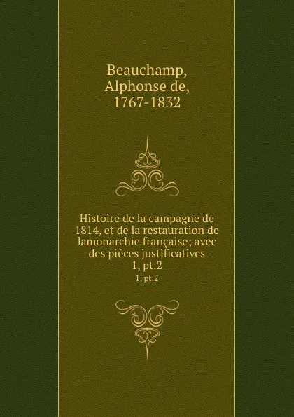 Обложка книги Histoire de la campagne de 1814, et de la restauration de lamonarchie francaise; avec des pieces justificatives. 1, pt.2, Alphonse de Beauchamp