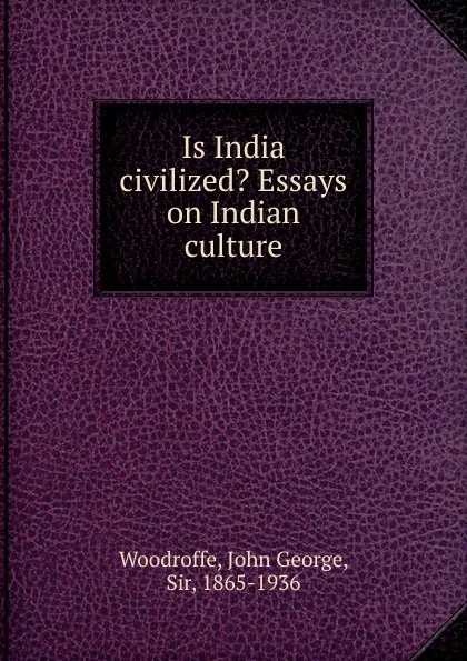 Обложка книги Is India civilized. Essays on Indian culture, John George Woodroffe