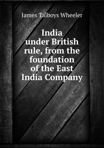 Обложка книги India under British rule, from the foundation of the East India Company, James Talboys Wheeler