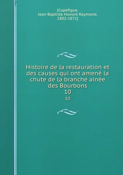 Обложка книги Histoire de la restauration et des causes qui ont amene la chute de la branche ainee des Bourbons. 10, Jean Baptiste Honoré Raymond Capefigue