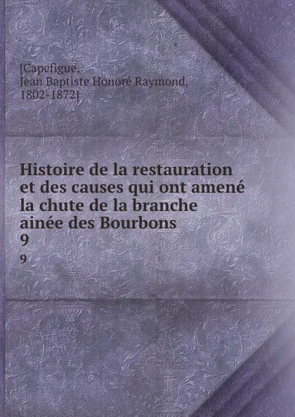 Обложка книги Histoire de la restauration et des causes qui ont amene la chute de la branche ainee des Bourbons. 9, Jean Baptiste Honoré Raymond Capefigue