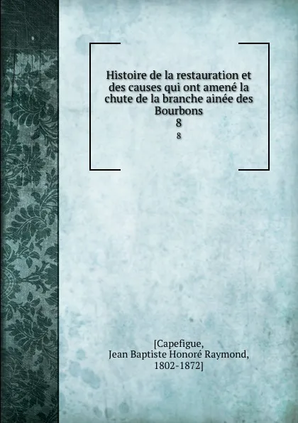 Обложка книги Histoire de la restauration et des causes qui ont amene la chute de la branche ainee des Bourbons. 8, Jean Baptiste Honoré Raymond Capefigue