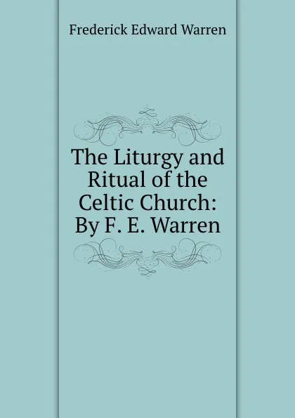 Обложка книги The Liturgy and Ritual of the Celtic Church: By F. E. Warren, Frederick Edward Warren