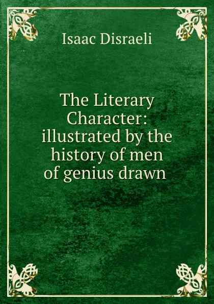 Обложка книги The Literary Character: illustrated by the history of men of genius drawn ., Isaac Disraeli