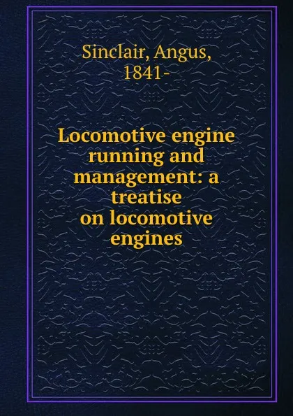 Обложка книги Locomotive engine running and management: a treatise on locomotive engines, Angus Sinclair