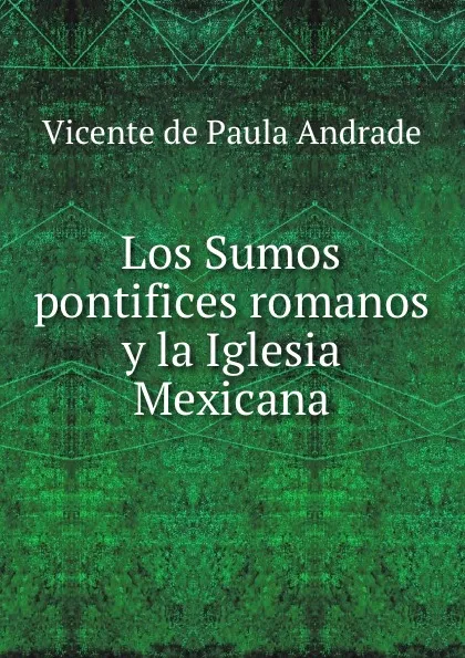 Обложка книги Los Sumos pontifices romanos y la Iglesia Mexicana, Vicente de Paula Andrade