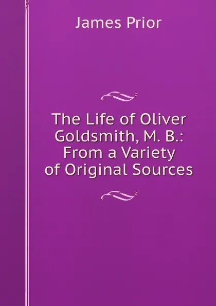 Обложка книги The Life of Oliver Goldsmith, M. B.: From a Variety of Original Sources, James Prior