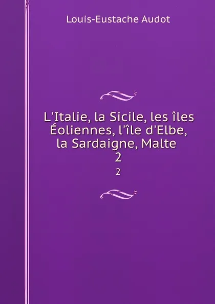 Обложка книги L.Italie, la Sicile, les iles Eoliennes, l.ile d.Elbe, la Sardaigne, Malte . 2, Louis-Eustache Audot