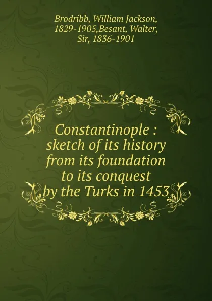 Обложка книги Constantinople : sketch of its history from its foundation to its conquest by the Turks in 1453, William Jackson Brodribb