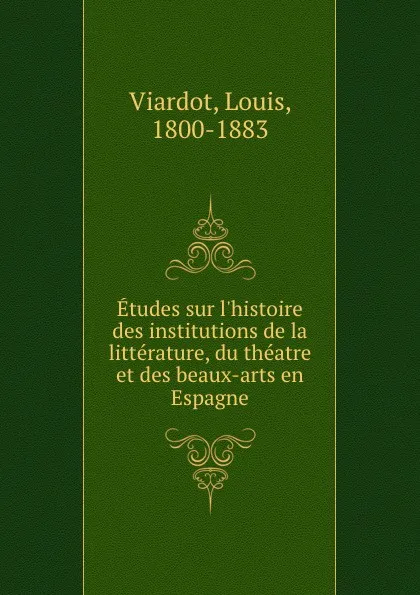 Обложка книги Etudes sur l.histoire des institutions de la litterature, du theatre et des beaux-arts en Espagne, Louis Viardot