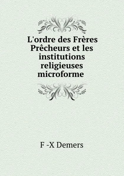 Обложка книги L.ordre des Freres Precheurs et les institutions religieuses microforme ., F.X. Demers