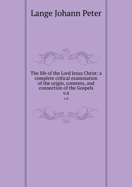 Обложка книги The life of the Lord Jesus Christ: a complete critical examination of the origin, contents, and connection of the Gospels. v.6, Lange Johann Peter