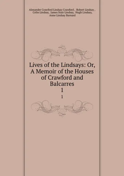 Обложка книги Lives of the Lindsays: Or, A Memoir of the Houses of Crawford and Balcarres. 1, Alexander Crawford Lindsay Crawford