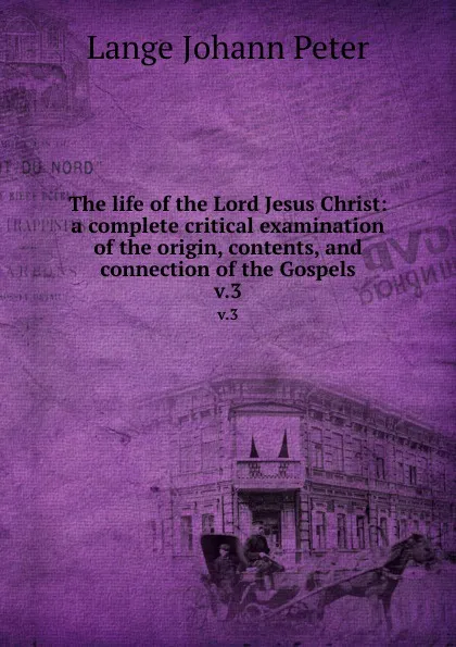 Обложка книги The life of the Lord Jesus Christ: a complete critical examination of the origin, contents, and connection of the Gospels. v.3, Lange Johann Peter