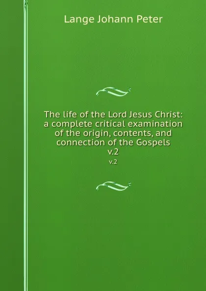 Обложка книги The life of the Lord Jesus Christ: a complete critical examination of the origin, contents, and connection of the Gospels. v.2, Lange Johann Peter