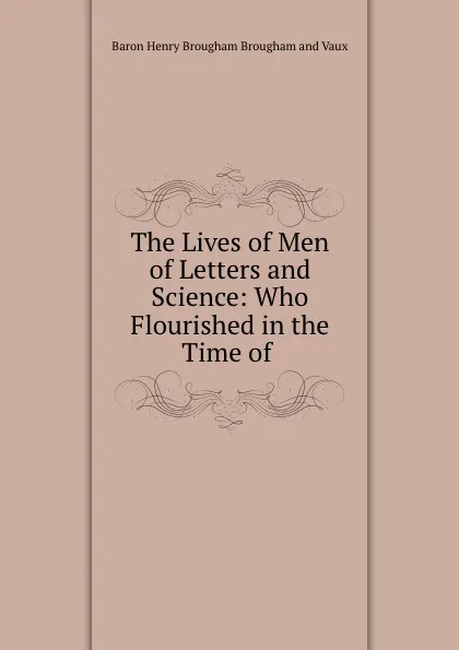 Обложка книги The Lives of Men of Letters and Science: Who Flourished in the Time of ., Henry Brougham