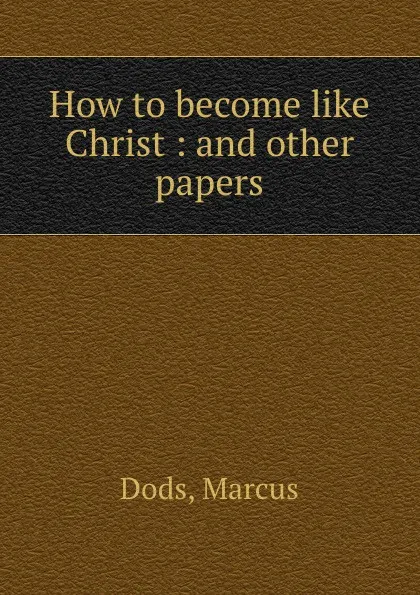 Обложка книги How to become like Christ : and other papers, Marcus Dods