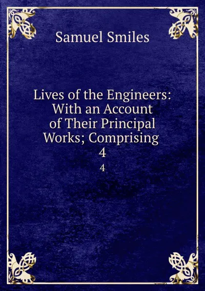 Обложка книги Lives of the Engineers: With an Account of Their Principal Works; Comprising . 4, Samuel Smiles