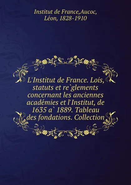 Обложка книги L.Institut de France. Lois, statuts et reglements concernant les anciennes academies et l.Institut, de 1635 a 1889. Tableau des fondations. Collection, Institut de France